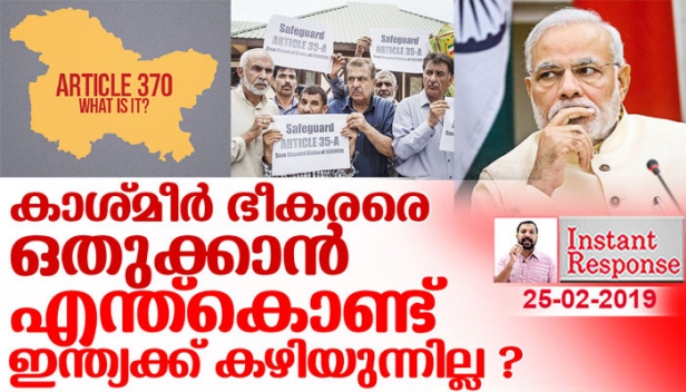 ഇന്ത്യ മഹാരാജ്യത്തിന് എന്ത്കൊണ്ടാണ് ഇത്ര നാളായും കാശ്മീരിലെ ഭീകരരെ ഒതുക്കാൻ കഴിയാത്തത് ? പാക്കിസ്ഥാനുമായി യുദ്ധമെന്ന് പറയുമ്പോഴും എന്ത്കൊണ്ടാണ് നമ്മുടെ മണ്ണിലെ ഭീകരരെ പോലും ഒതുക്കാനാവാത്തത് ? ആർട്ടിക്കിൾ 35എയും 370ഉം റദ്ദ് ചെയ്യാനുള്ള മോദിയുടെ നീക്കം വിജയിക്കുമോ ?